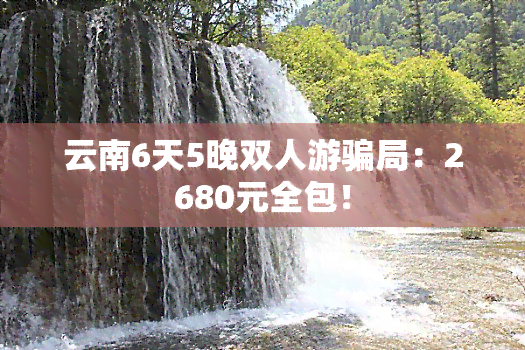 云南6天5晚双人游骗局：2680元全包！