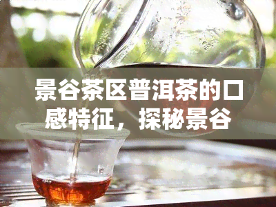 景谷茶区普洱茶的口感特征，探秘景谷茶区普洱茶的独特口感特征