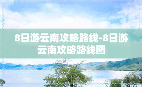 8日游云南攻略路线-8日游云南攻略路线图