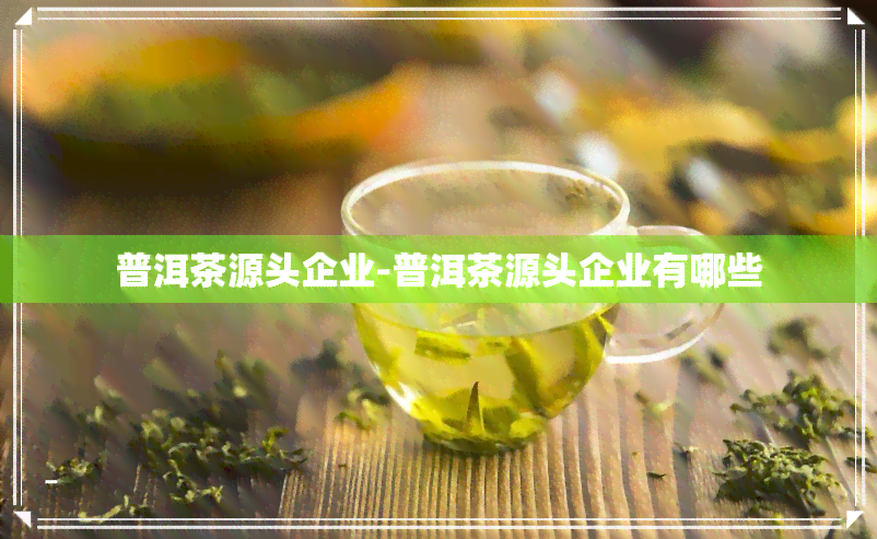 普洱茶源头企业-普洱茶源头企业有哪些