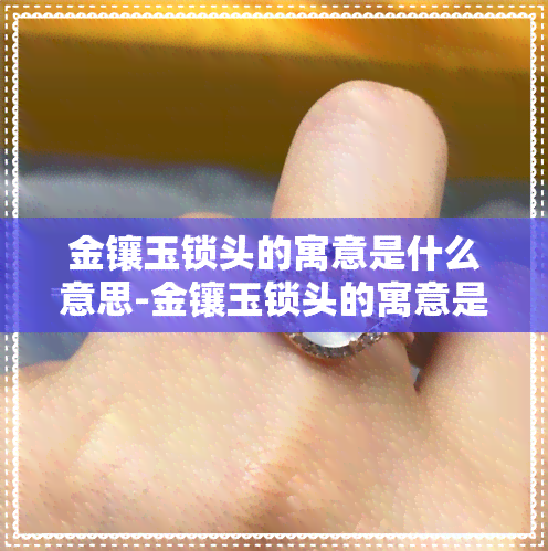 金镶玉锁头的寓意是什么意思-金镶玉锁头的寓意是什么意思啊