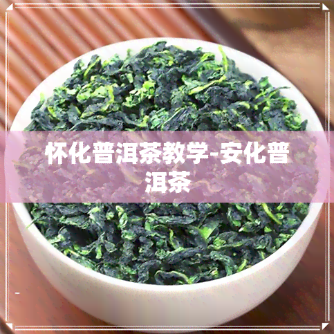 怀化普洱茶教学-安化普洱茶