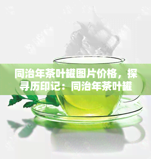 同治年茶叶罐图片价格，探寻历印记：同治年茶叶罐的市场价格解析