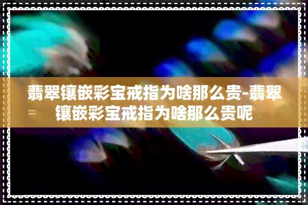 翡翠镶嵌彩宝戒指为啥那么贵-翡翠镶嵌彩宝戒指为啥那么贵呢