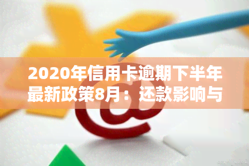 2020年信用卡逾期下半年最新政策8月：还款影响与使用情况解析