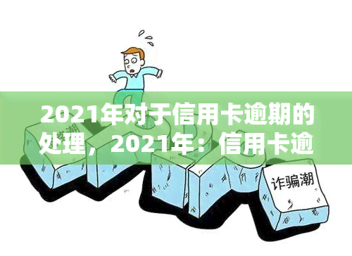 2021年对于信用卡逾期的处理，2021年：信用卡逾期处理新政策解析