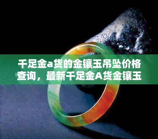 千足金a货的金镶玉吊坠价格查询，最新千足金A货金镶玉吊坠市场价格一览