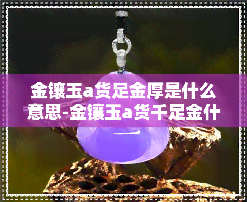 金镶玉a货足金厚是什么意思-金镶玉a货千足金什么意思