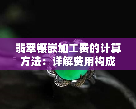 翡翠镶嵌加工费的计算方法：详解费用构成及计算方式