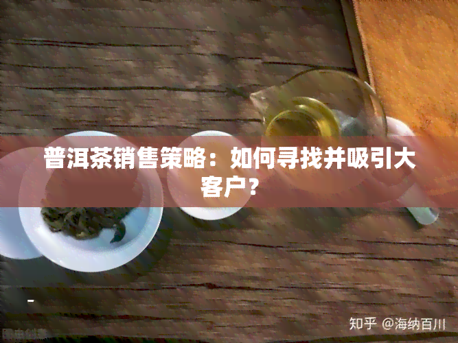 普洱茶销售策略：如何寻找并吸引大客户？