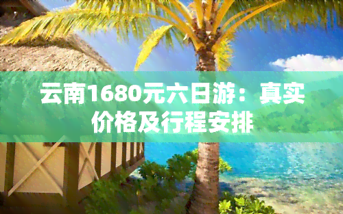 云南1680元六日游：真实价格及行程安排