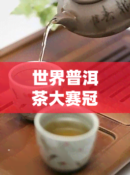 世界普洱茶大赛冠军名单，揭晓！世界普洱茶大赛冠军名单出炉！