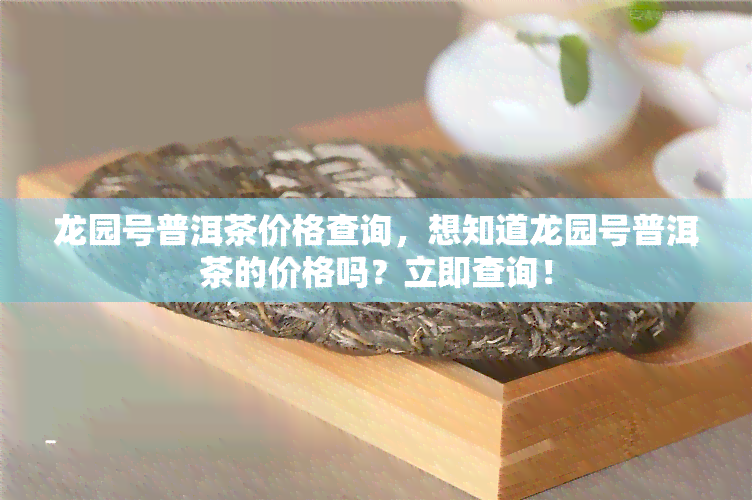 龙园号普洱茶价格查询，想知道龙园号普洱茶的价格吗？立即查询！