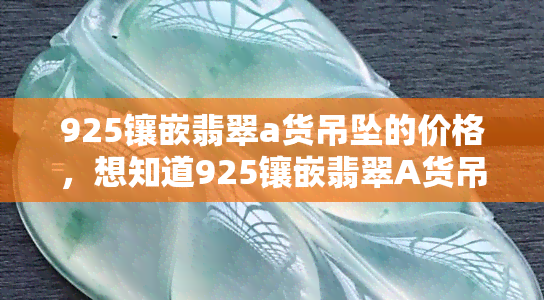 925镶嵌翡翠a货吊坠的价格，想知道925镶嵌翡翠A货吊坠的价格吗？来看看！