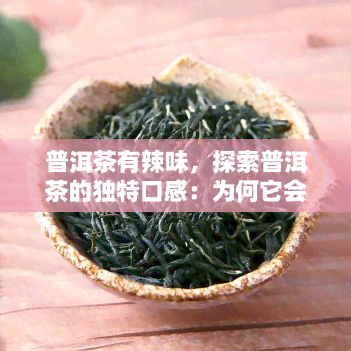 普洱茶有辣味，探索普洱茶的独特口感：为何它会有辣味？