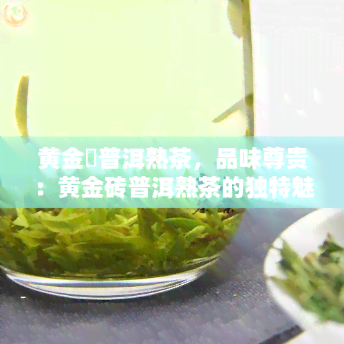 黄金磗普洱熟茶，品味尊贵：黄金砖普洱熟茶的独特魅力