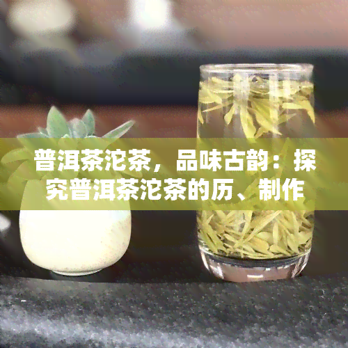 普洱茶沱茶，品味古韵：探究普洱茶沱茶的历、制作与品鉴