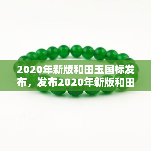 2020年新版和田玉国标发布，发布2020年新版和田玉标准，规范市场秩序，保护消费者权益