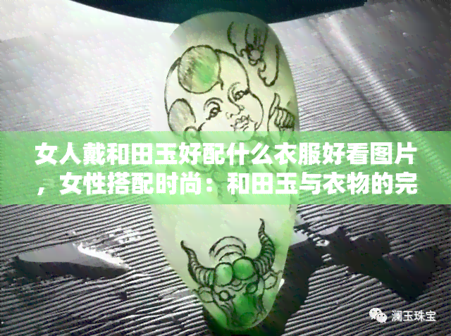 女人戴和田玉好配什么衣服好看图片，女性搭配时尚：和田玉与衣物的完美组合