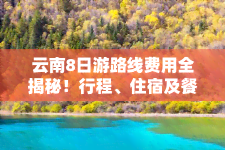 云南8日游路线费用全揭秘！行程、住宿及餐饮等详细花费解析