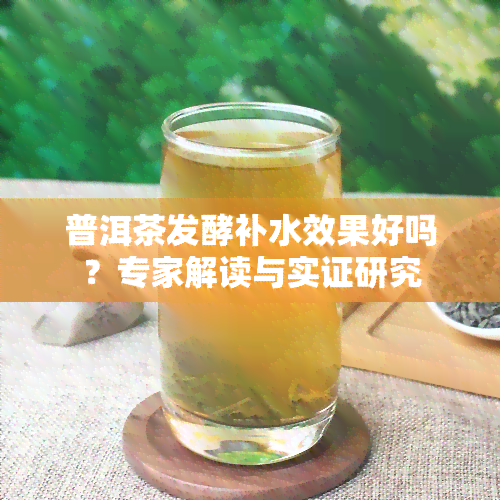 普洱茶发酵补水效果好吗？专家解读与实证研究