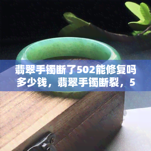 翡翠手镯断了502能修复吗多少钱，翡翠手镯断裂，502能修复吗？价格是多少？