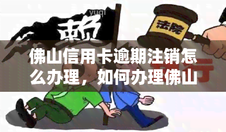 佛山信用卡逾期注销怎么办理，如何办理佛山信用卡逾期注销？