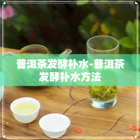 普洱茶发酵补水-普洱茶发酵补水方法