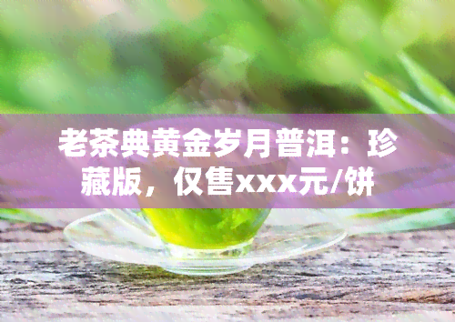 老茶典黄金岁月普洱：珍藏版，仅售xxx元/饼