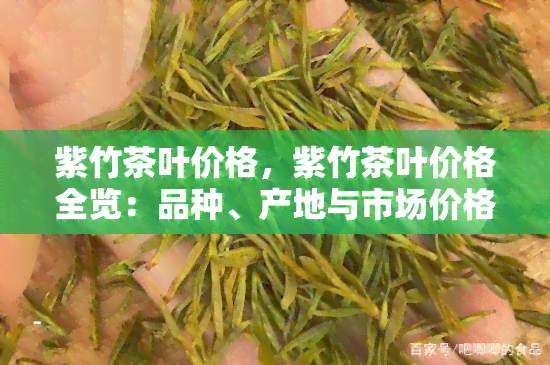 紫竹茶叶价格，紫竹茶叶价格全览：品种、产地与市场价格分析