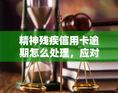 精神残疾信用卡逾期怎么处理，应对精神残疾信用卡逾期：有效处理方法与建议