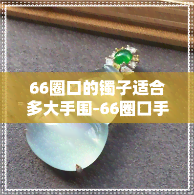 66圈口的镯子适合多大手围-66圈口手镯算超大圈吗