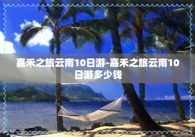 嘉禾之旅云南10日游-嘉禾之旅云南10日游多少钱