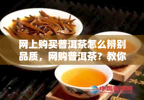 网上购买普洱茶怎么辨别品质，网购普洱茶？教你如何鉴别品质！