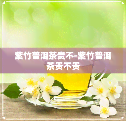 紫竹普洱茶贵不-紫竹普洱茶贵不贵