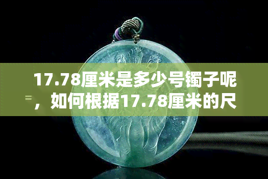 17.78厘米是多少号镯子呢，如何根据17.78厘米的尺寸确定手镯型号？