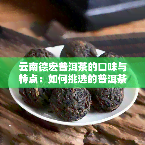 云南德宏普洱茶的口味与特点：如何挑选的普洱茶？