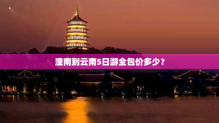 潼南到云南5日游全包价多少？