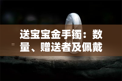 送宝宝金手镯：数量、赠送者及佩戴讲究全解析