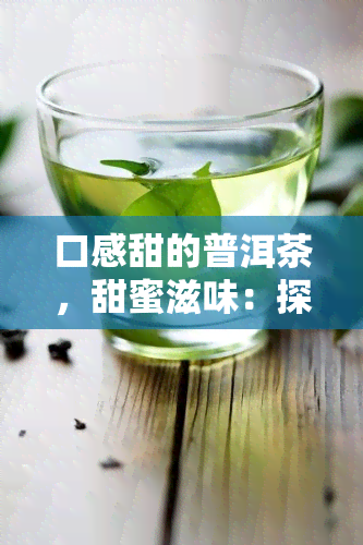 口感甜的普洱茶，甜蜜滋味：探索口感甜的普洱茶的魅力