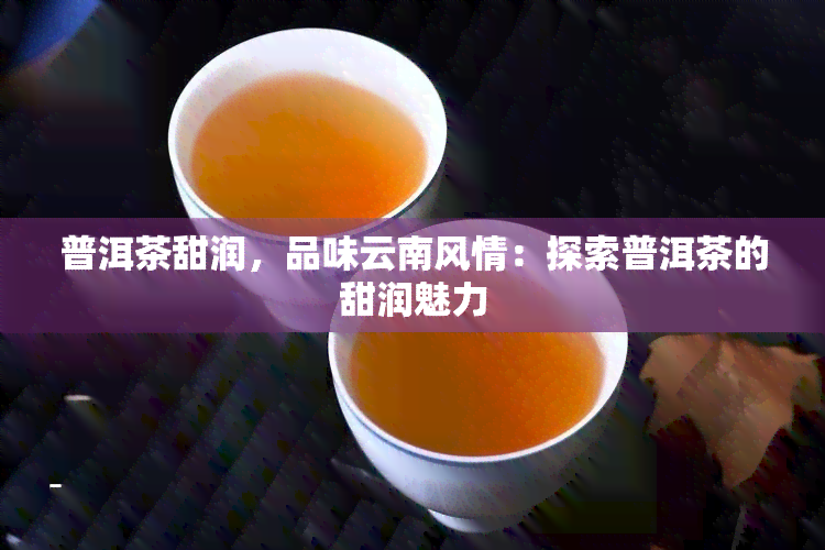 普洱茶甜润，品味云南风情：探索普洱茶的甜润魅力