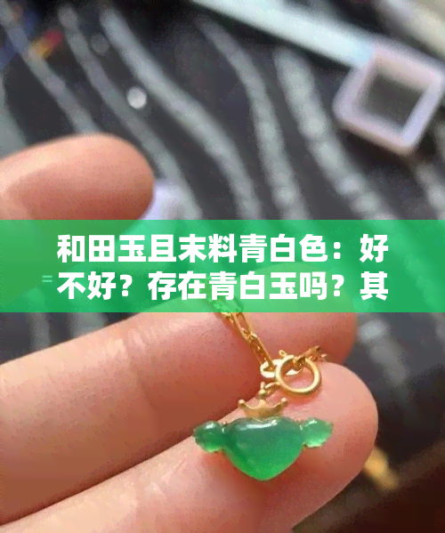 和田玉且末料青白色：好不好？存在青白玉吗？其特征是什么？