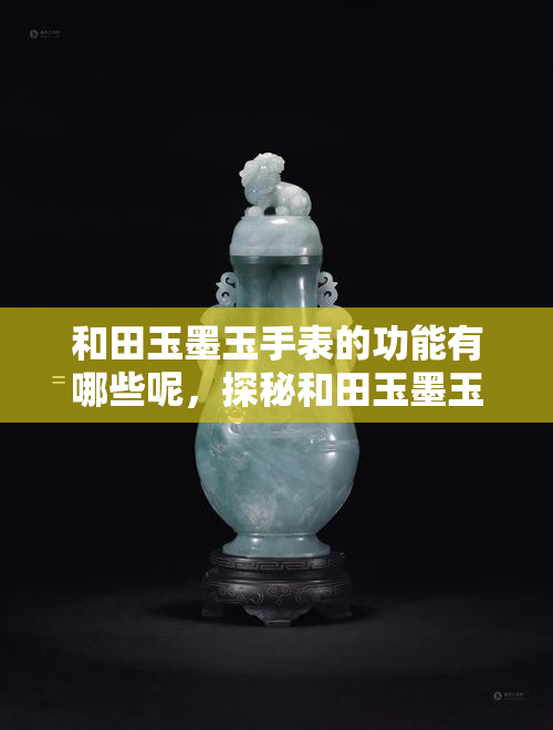 和田玉墨玉手表的功能有哪些呢，探秘和田玉墨玉手表：功能全面解析