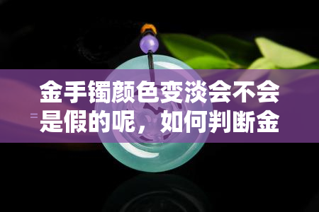 金手镯颜色变淡会不会是假的呢，如何判断金手镯颜色是否真的变淡？