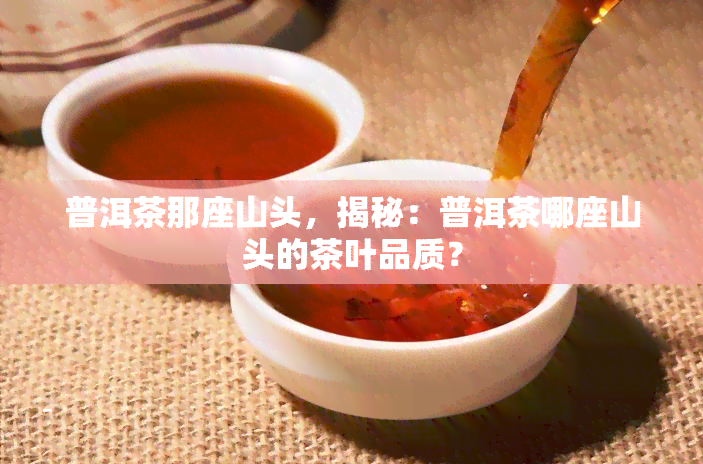 普洱茶那座山头，揭秘：普洱茶哪座山头的茶叶品质？