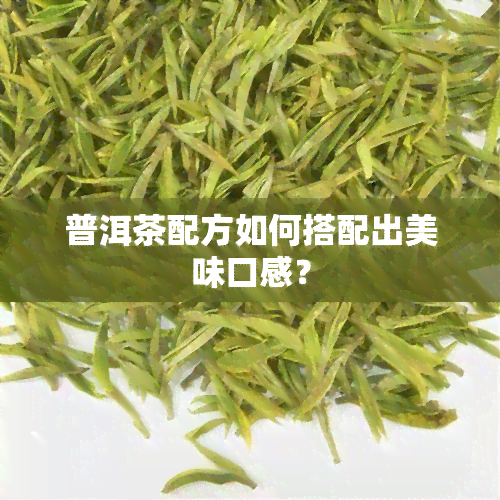 普洱茶配方如何搭配出美味口感？