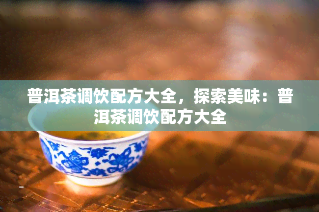 普洱茶调饮配方大全，探索美味：普洱茶调饮配方大全