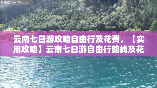 云南七日游攻略自由行及花费，【实用攻略】云南七日游自由行路线及花费全揭秘！