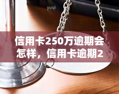 信用卡250万逾期会怎样，信用卡逾期250万的严重后果，你不能忽视！