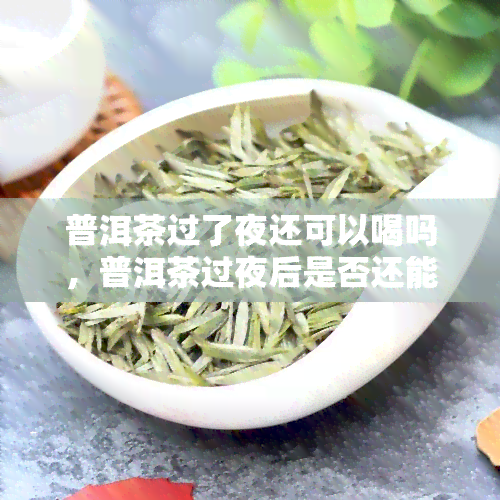 普洱茶过了夜还可以喝吗，普洱茶过夜后是否还能饮用？专家解析